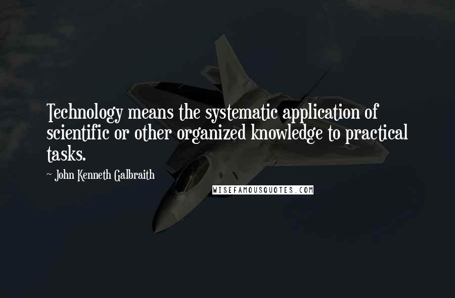 John Kenneth Galbraith Quotes: Technology means the systematic application of scientific or other organized knowledge to practical tasks.