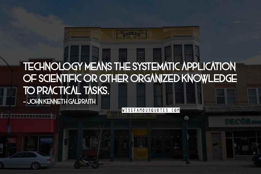 John Kenneth Galbraith Quotes: Technology means the systematic application of scientific or other organized knowledge to practical tasks.