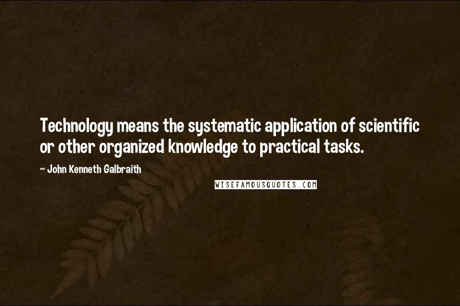 John Kenneth Galbraith Quotes: Technology means the systematic application of scientific or other organized knowledge to practical tasks.