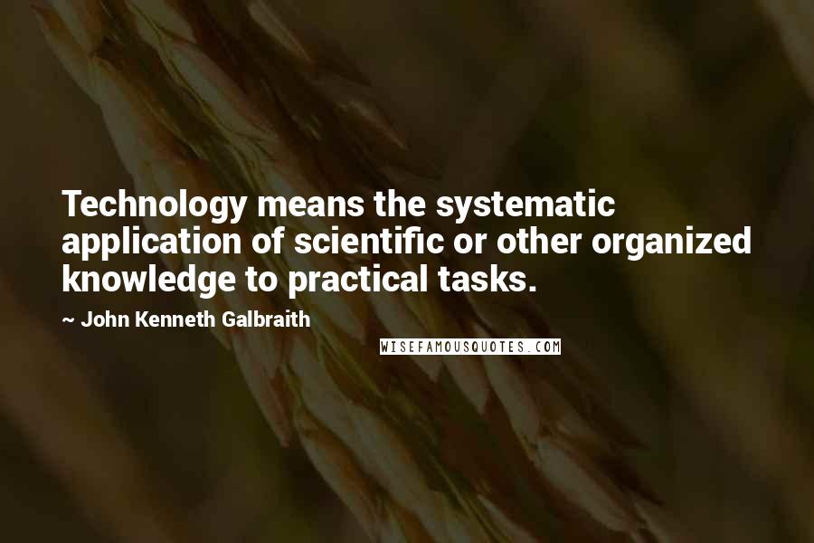 John Kenneth Galbraith Quotes: Technology means the systematic application of scientific or other organized knowledge to practical tasks.