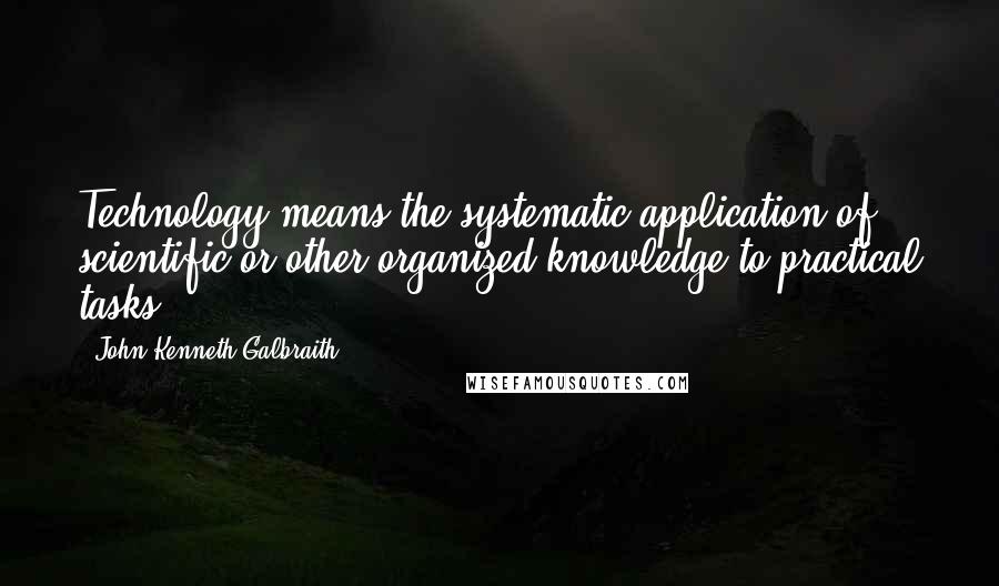 John Kenneth Galbraith Quotes: Technology means the systematic application of scientific or other organized knowledge to practical tasks.