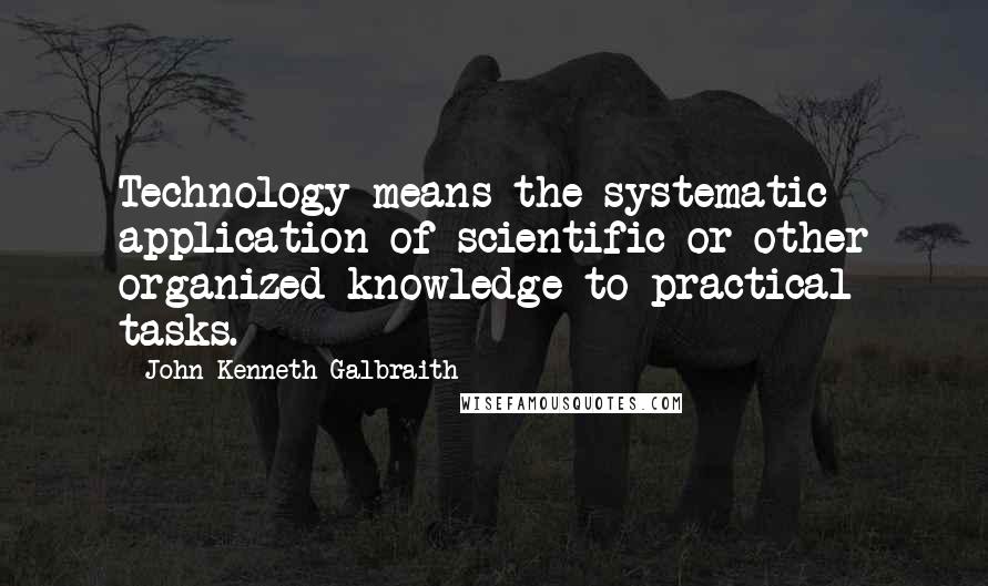 John Kenneth Galbraith Quotes: Technology means the systematic application of scientific or other organized knowledge to practical tasks.