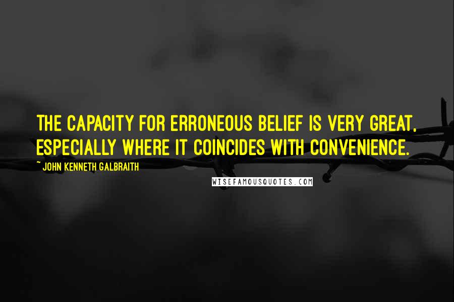 John Kenneth Galbraith Quotes: The capacity for erroneous belief is very great, especially where it coincides with convenience.