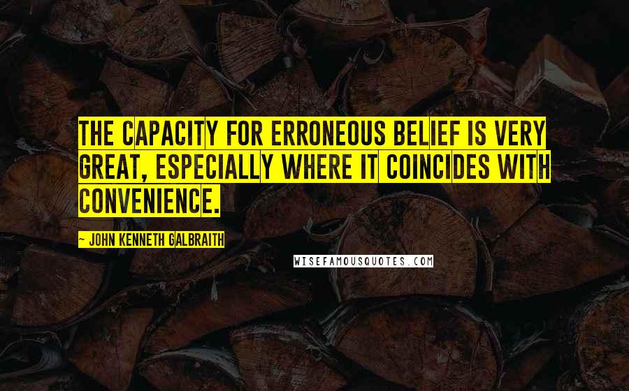 John Kenneth Galbraith Quotes: The capacity for erroneous belief is very great, especially where it coincides with convenience.