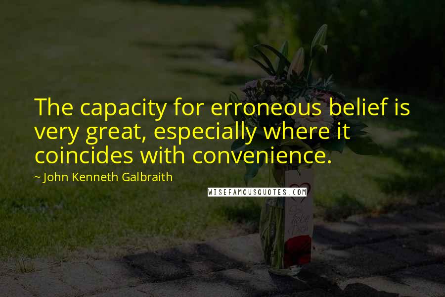 John Kenneth Galbraith Quotes: The capacity for erroneous belief is very great, especially where it coincides with convenience.
