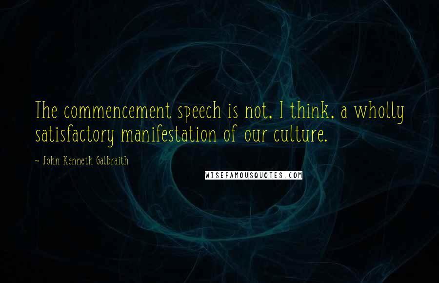 John Kenneth Galbraith Quotes: The commencement speech is not, I think, a wholly satisfactory manifestation of our culture.