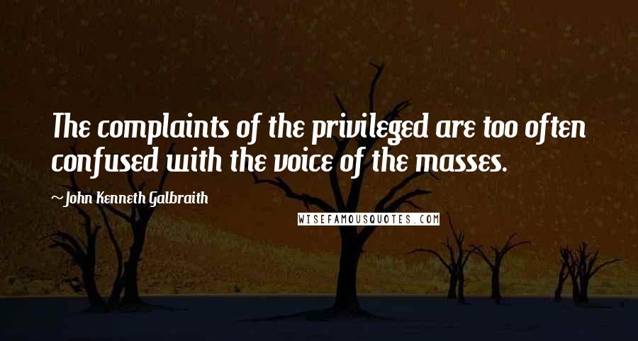 John Kenneth Galbraith Quotes: The complaints of the privileged are too often confused with the voice of the masses.