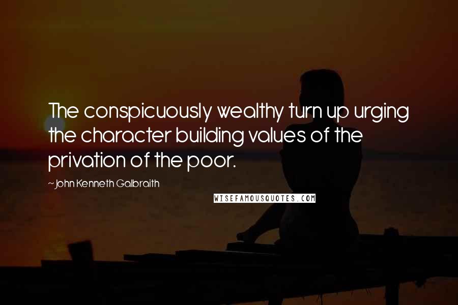 John Kenneth Galbraith Quotes: The conspicuously wealthy turn up urging the character building values of the privation of the poor.