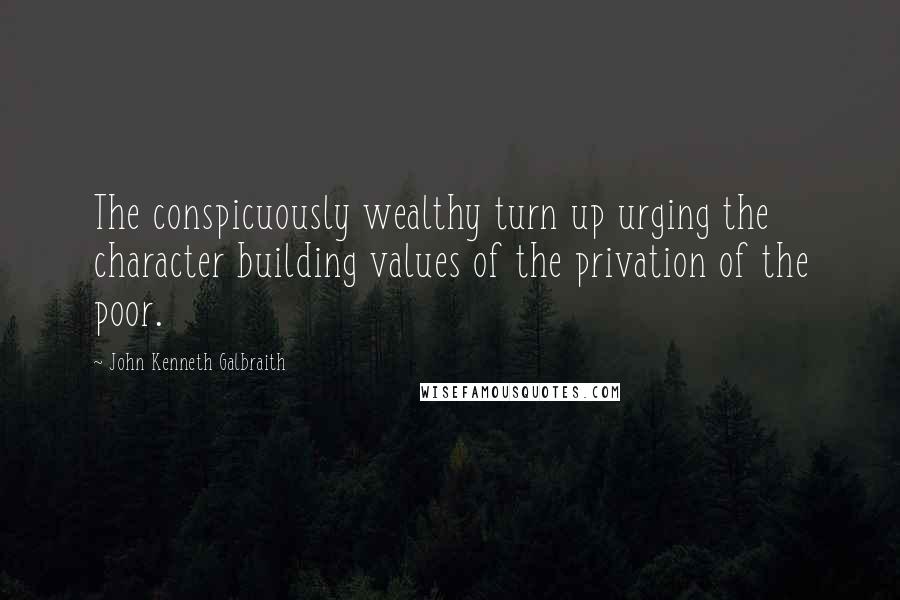 John Kenneth Galbraith Quotes: The conspicuously wealthy turn up urging the character building values of the privation of the poor.