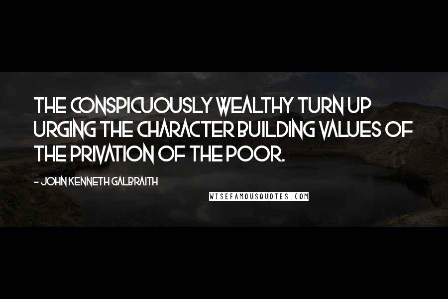 John Kenneth Galbraith Quotes: The conspicuously wealthy turn up urging the character building values of the privation of the poor.