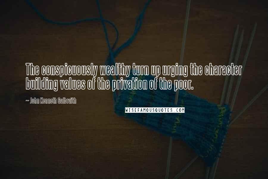 John Kenneth Galbraith Quotes: The conspicuously wealthy turn up urging the character building values of the privation of the poor.