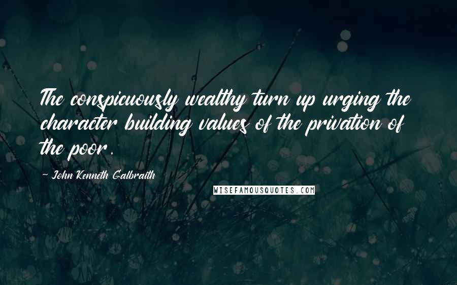 John Kenneth Galbraith Quotes: The conspicuously wealthy turn up urging the character building values of the privation of the poor.