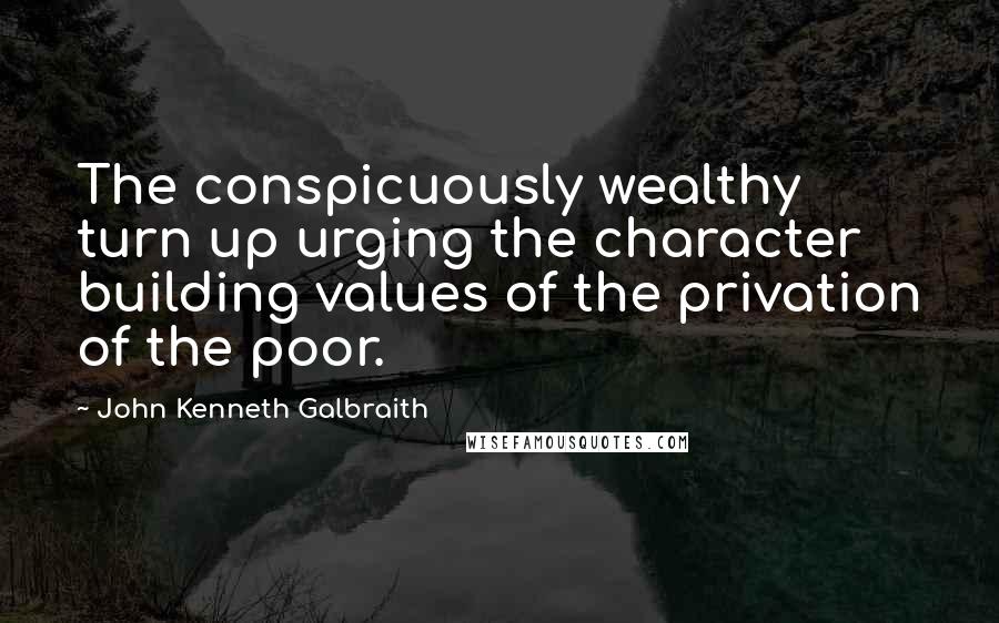 John Kenneth Galbraith Quotes: The conspicuously wealthy turn up urging the character building values of the privation of the poor.