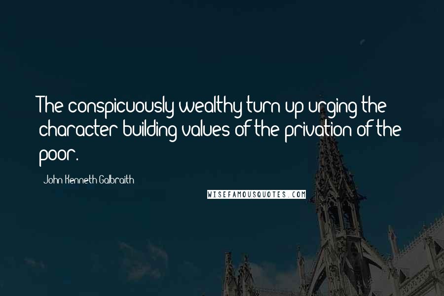 John Kenneth Galbraith Quotes: The conspicuously wealthy turn up urging the character building values of the privation of the poor.