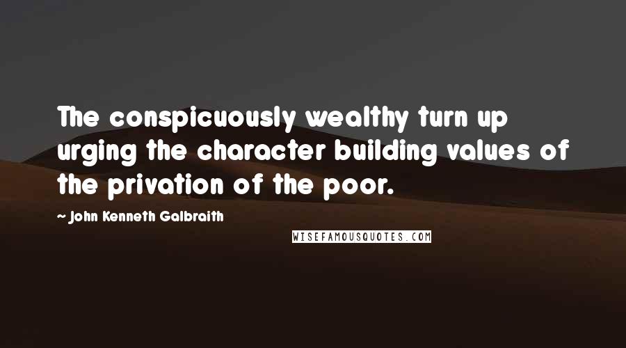 John Kenneth Galbraith Quotes: The conspicuously wealthy turn up urging the character building values of the privation of the poor.