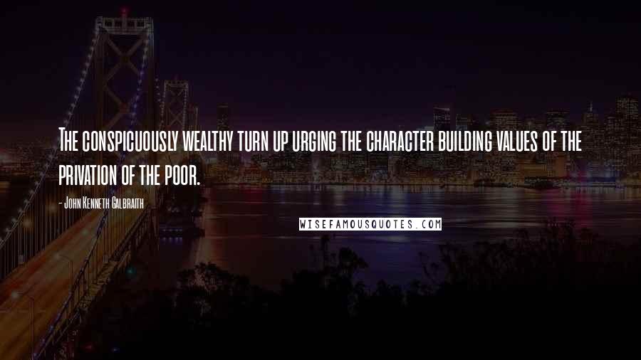 John Kenneth Galbraith Quotes: The conspicuously wealthy turn up urging the character building values of the privation of the poor.