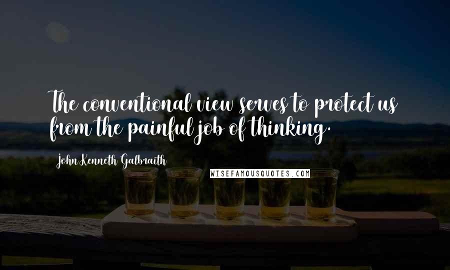 John Kenneth Galbraith Quotes: The conventional view serves to protect us from the painful job of thinking.