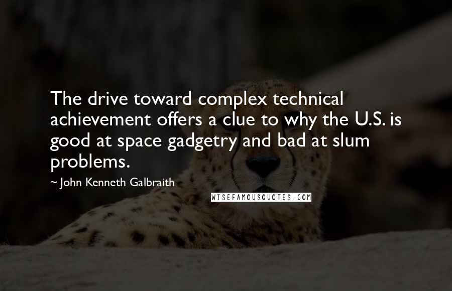 John Kenneth Galbraith Quotes: The drive toward complex technical achievement offers a clue to why the U.S. is good at space gadgetry and bad at slum problems.