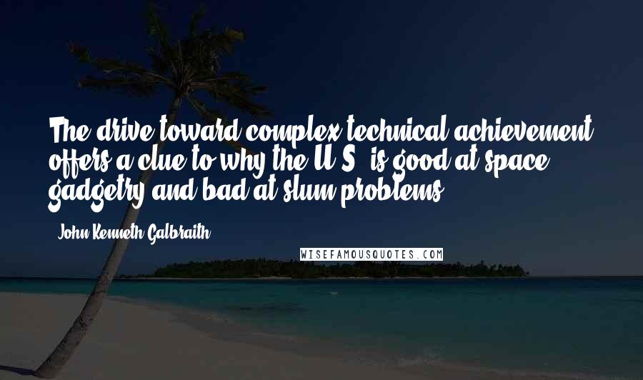 John Kenneth Galbraith Quotes: The drive toward complex technical achievement offers a clue to why the U.S. is good at space gadgetry and bad at slum problems.