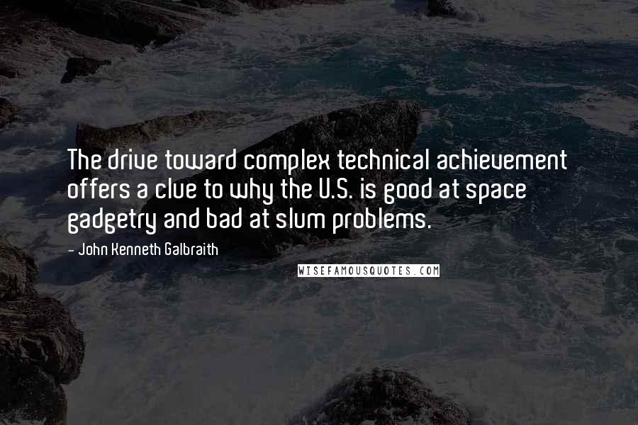 John Kenneth Galbraith Quotes: The drive toward complex technical achievement offers a clue to why the U.S. is good at space gadgetry and bad at slum problems.