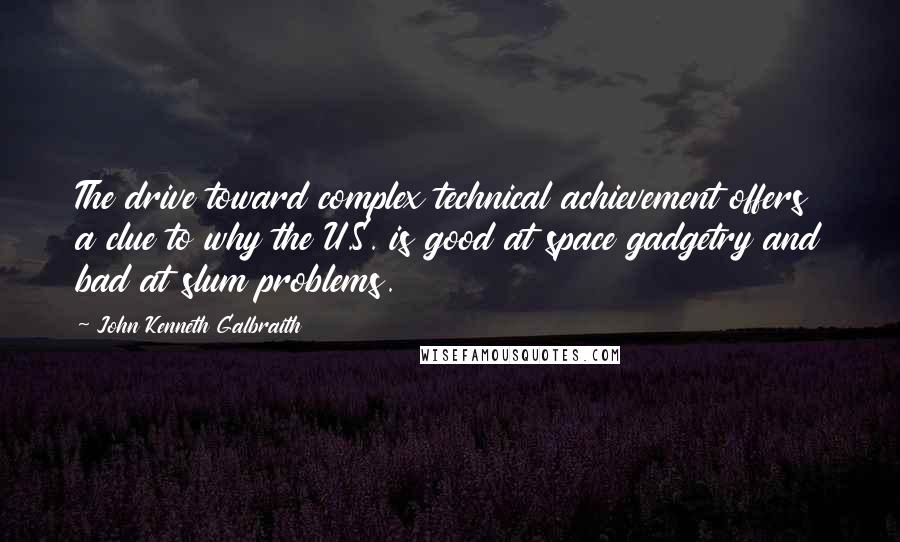 John Kenneth Galbraith Quotes: The drive toward complex technical achievement offers a clue to why the U.S. is good at space gadgetry and bad at slum problems.