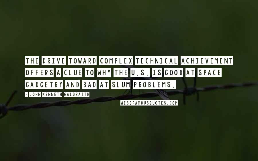 John Kenneth Galbraith Quotes: The drive toward complex technical achievement offers a clue to why the U.S. is good at space gadgetry and bad at slum problems.