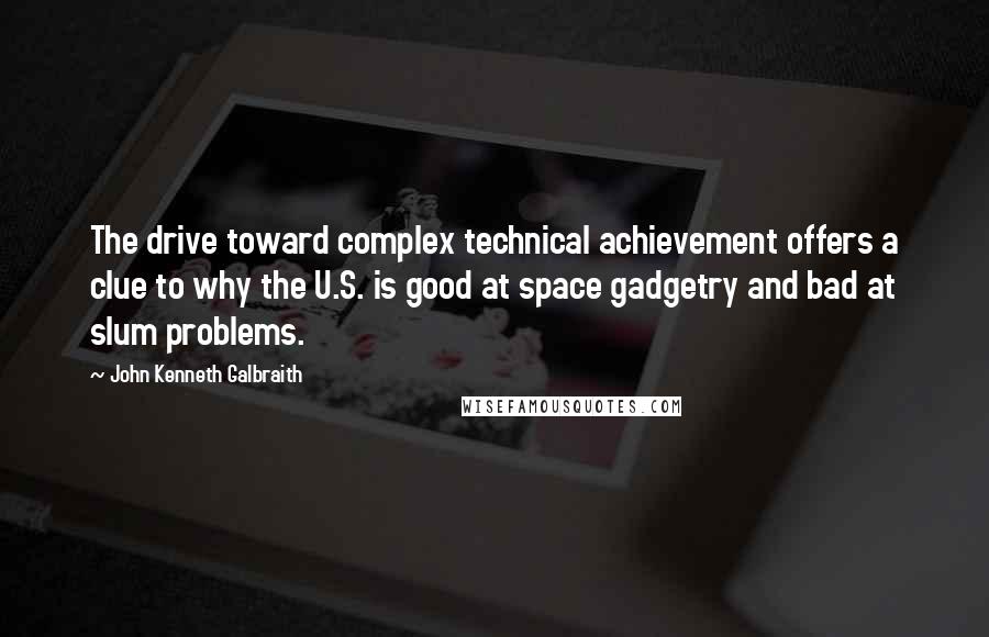 John Kenneth Galbraith Quotes: The drive toward complex technical achievement offers a clue to why the U.S. is good at space gadgetry and bad at slum problems.