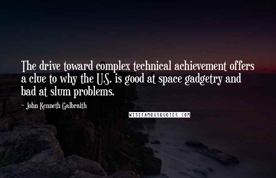 John Kenneth Galbraith Quotes: The drive toward complex technical achievement offers a clue to why the U.S. is good at space gadgetry and bad at slum problems.