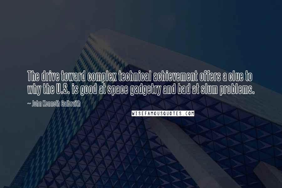 John Kenneth Galbraith Quotes: The drive toward complex technical achievement offers a clue to why the U.S. is good at space gadgetry and bad at slum problems.