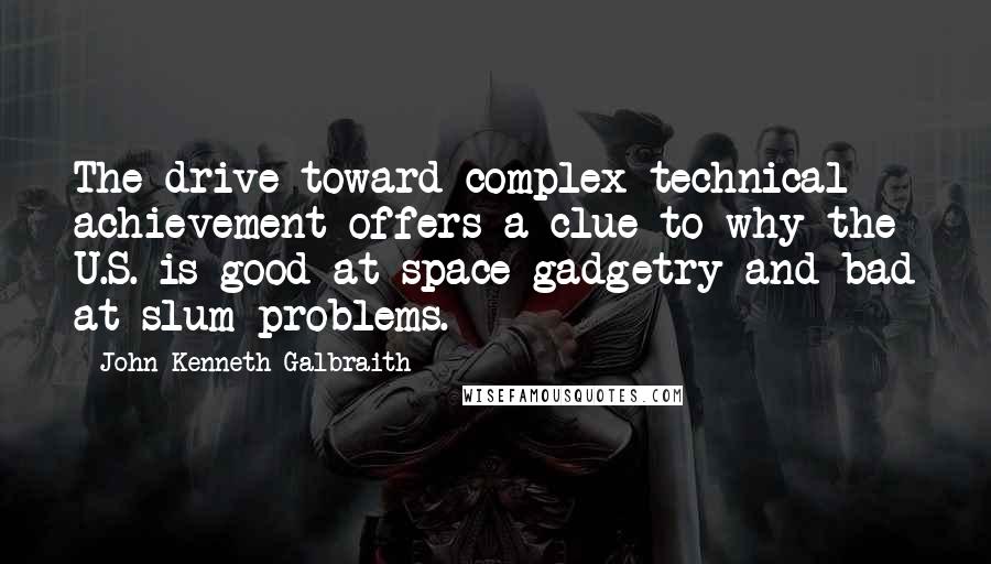 John Kenneth Galbraith Quotes: The drive toward complex technical achievement offers a clue to why the U.S. is good at space gadgetry and bad at slum problems.