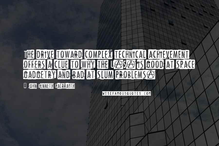 John Kenneth Galbraith Quotes: The drive toward complex technical achievement offers a clue to why the U.S. is good at space gadgetry and bad at slum problems.