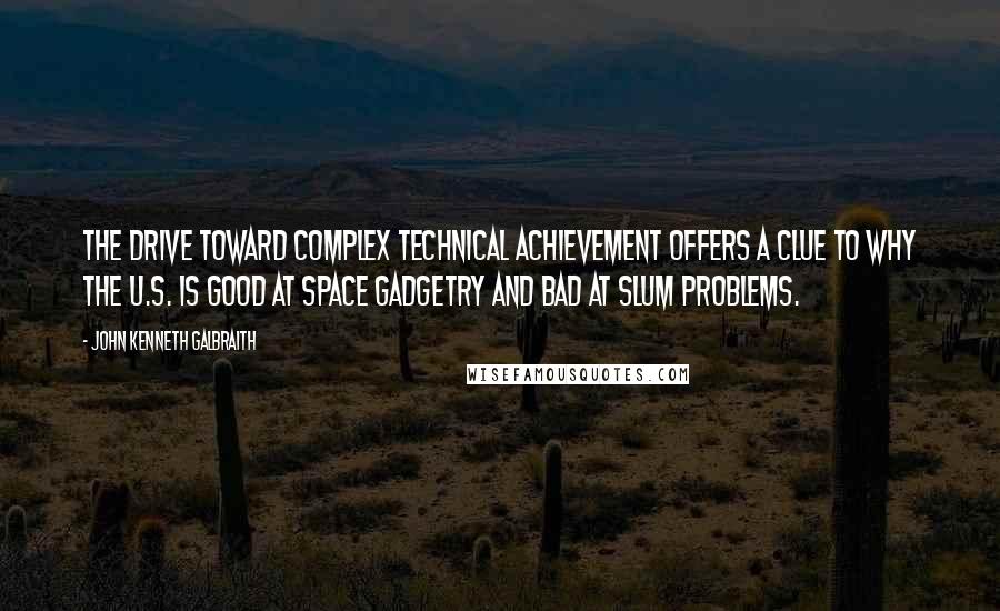John Kenneth Galbraith Quotes: The drive toward complex technical achievement offers a clue to why the U.S. is good at space gadgetry and bad at slum problems.