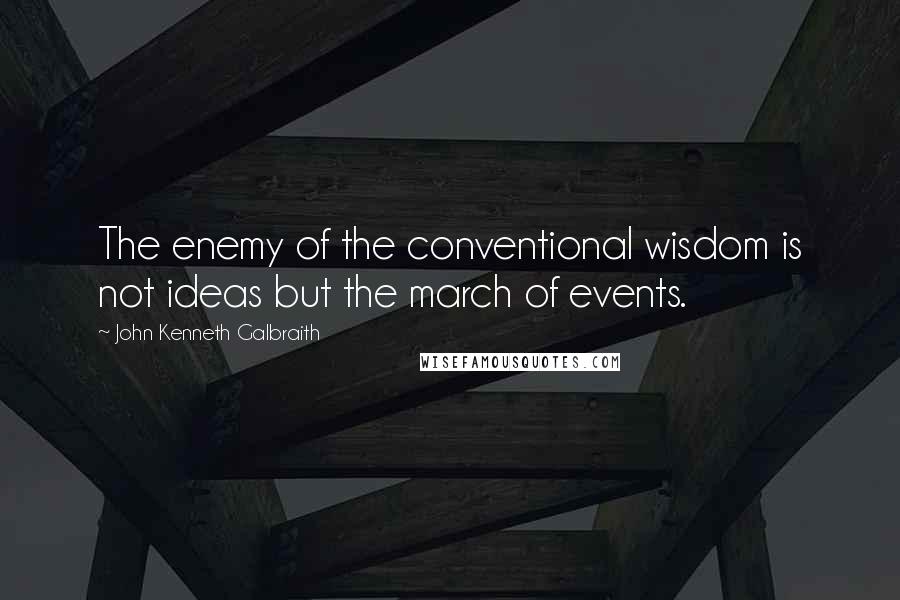 John Kenneth Galbraith Quotes: The enemy of the conventional wisdom is not ideas but the march of events.