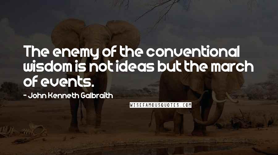 John Kenneth Galbraith Quotes: The enemy of the conventional wisdom is not ideas but the march of events.