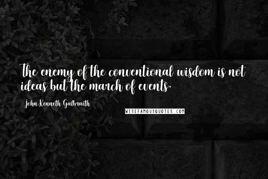 John Kenneth Galbraith Quotes: The enemy of the conventional wisdom is not ideas but the march of events.