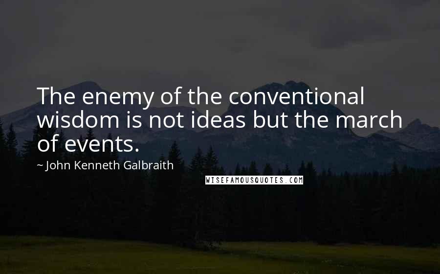 John Kenneth Galbraith Quotes: The enemy of the conventional wisdom is not ideas but the march of events.