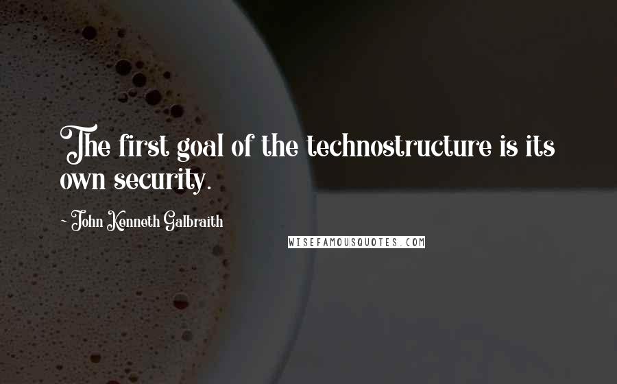 John Kenneth Galbraith Quotes: The first goal of the technostructure is its own security.