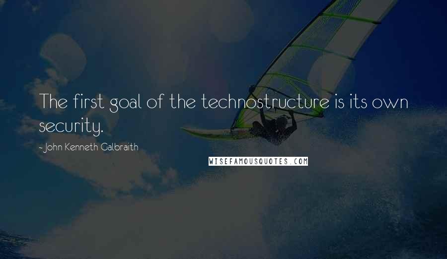 John Kenneth Galbraith Quotes: The first goal of the technostructure is its own security.