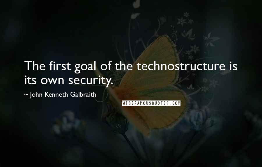 John Kenneth Galbraith Quotes: The first goal of the technostructure is its own security.