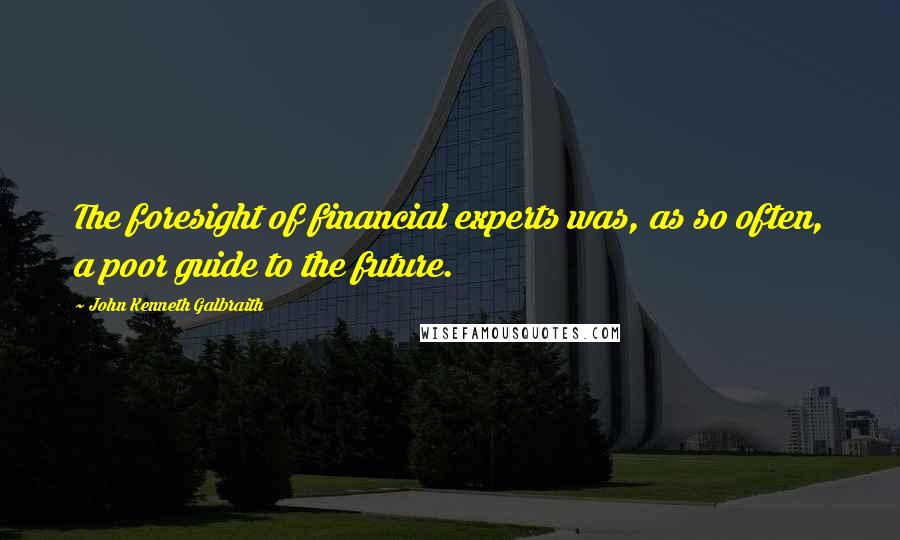 John Kenneth Galbraith Quotes: The foresight of financial experts was, as so often, a poor guide to the future.