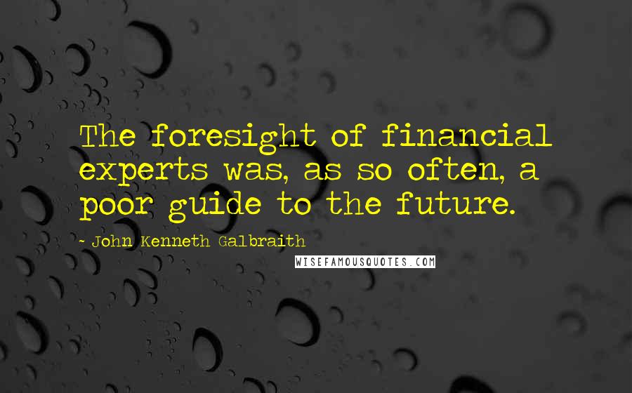 John Kenneth Galbraith Quotes: The foresight of financial experts was, as so often, a poor guide to the future.