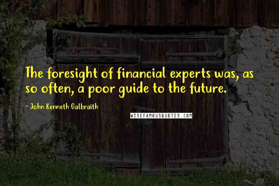 John Kenneth Galbraith Quotes: The foresight of financial experts was, as so often, a poor guide to the future.