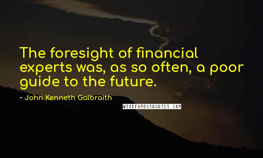 John Kenneth Galbraith Quotes: The foresight of financial experts was, as so often, a poor guide to the future.