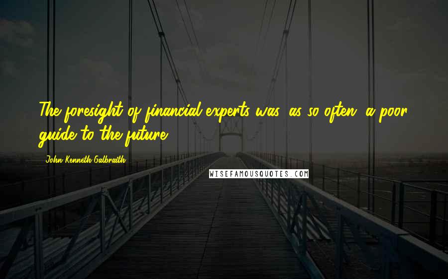 John Kenneth Galbraith Quotes: The foresight of financial experts was, as so often, a poor guide to the future.