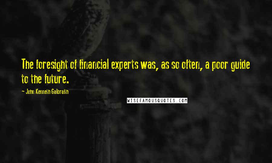 John Kenneth Galbraith Quotes: The foresight of financial experts was, as so often, a poor guide to the future.