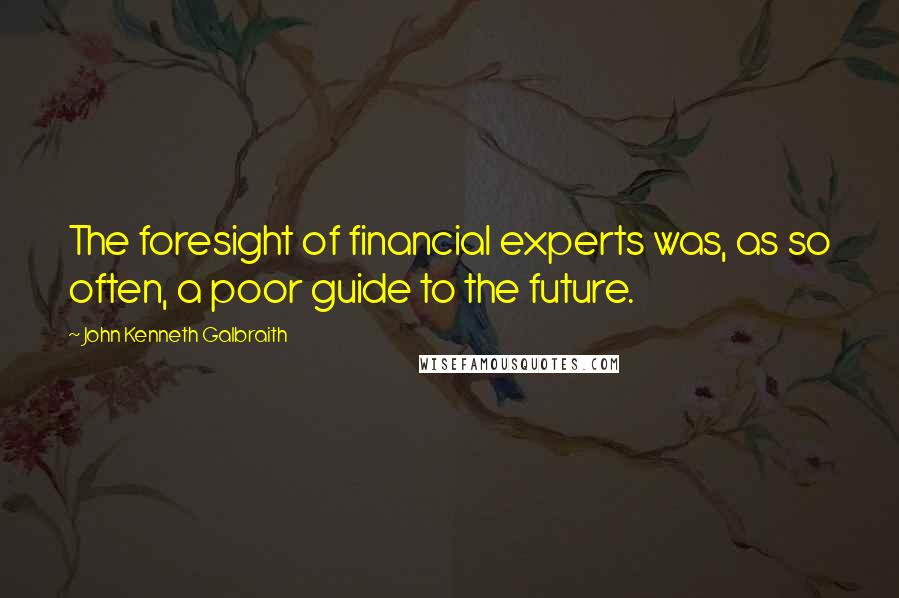 John Kenneth Galbraith Quotes: The foresight of financial experts was, as so often, a poor guide to the future.