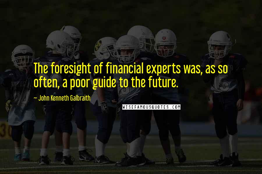 John Kenneth Galbraith Quotes: The foresight of financial experts was, as so often, a poor guide to the future.