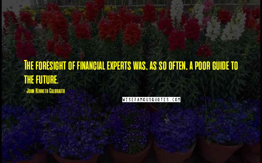 John Kenneth Galbraith Quotes: The foresight of financial experts was, as so often, a poor guide to the future.