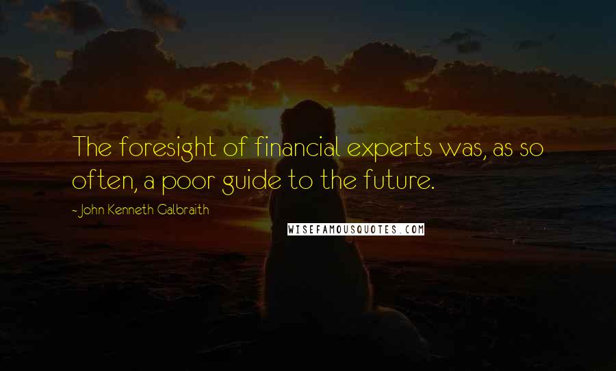 John Kenneth Galbraith Quotes: The foresight of financial experts was, as so often, a poor guide to the future.