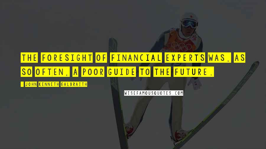 John Kenneth Galbraith Quotes: The foresight of financial experts was, as so often, a poor guide to the future.